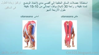 استطالة عضلات الساق الخلفية إلي أقصي مدي )اتخاذ الوضع 
15 دقيقة - لمدة دقيقة و راحة 30 ثانية( بوقت اجمالي من 10 
طول الأربعة أشهر 
تركيز زيادة الطول 
uttanasana أمامي uttanasana خلفي 
في الساقين 
روابط التواصل بالأسفل Cttt101.blogspot.com 
 