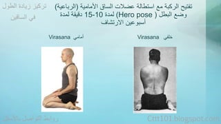 تفتيح الركبة مع استطالة عضلات الساق الأمامية )الرباعية( 
15 دقيقة لمدة - لمدة 10 )Hero pose ( وضع البطل 
أسبوعين الارتشاف 
Virasana أمامي Virasana خلفي 
تركيز زيادة الطول 
في الساقين 
روابط التواصل بالأسفل Cttt101.blogspot.com 
 