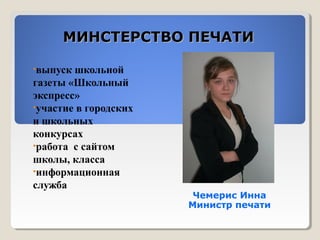 ММИИННССТТЕЕРРССТТВВОО ППЕЕЧЧААТТИИ 
•выпуск школьной 
газеты «Школьный 
экспресс» 
•участие в городских 
и школьных 
конкурсах 
•работа с сайтом 
школы, класса 
•информационная 
служба 
Чемерис Инна 
Министр печати 
 