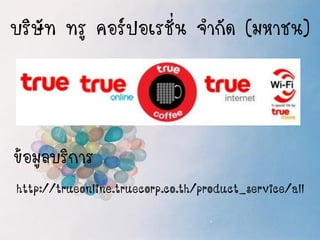 บริษัท ทรู คอร์ปอเรชั่น จากัด (มหาชน) 
ข้อมูลบริการ 
http://trueonline.truecorp.co.th/product_service/all  