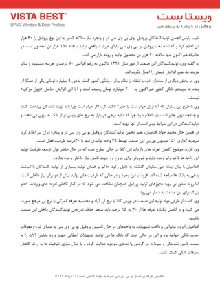 ) کب ـّص تؼرف پر فٍیـل ی پی یٍ سی ضرث ث ت لَیس زاذلی است ) 22 هرزاز 1393 
ب٘یت سئیغ ا ج٘ تٛ یِذوٙٙذ بٌ پشٚفی یٛی پی ٚی ػی دس ٚ پٙجشٜ ی٘بص ػبلا ٝ٘ وـٛس ثٝ ای ٛ٘ع پشٚفی سا 60 ٞضاس 
ت اػلا وشد ٚ فٌت: صٙؼت پشٚفی یٛ پی ٚی ػی داسای ظشفیت ٚالؼی تٛ یِذ ػبلا ٝ٘ 150 ٞضاس ت حٔصٛ اػت دس 
حب یِىٝ ٞ اوٙٛ تٟٙب ػبلا ٝ٘ 40 ٞضاس ت حٔصٛ تٛ یِذ ٚ سٚا ٝ٘ ثبصاس یٔ وٙذ . 
ثٝ فٌتٝ ٚی، تٛ یِذوٙٙذ بٌ ای صٙؼت اص ٟٔش ػب 1311 تبوٙٛ ثٝ سغ افضایؾ 70 دسصذی ٞضیٙٝ دػت ضٕد ٚ ػبیش 
ٞضیٙٝ ٞب، ٞیچ افضایؾ لی تٕی سا اػ بٕ ى٘شدٜ ا ذ٘ . 
ٚی دس ثخؾ دی شٍی اص ػخٙب خٛد ثب ا ت٘مبد اص ظ٘ب پٛ یِ ٚ ثب ى٘ی وـٛس فٌت: ثذٞی 1 یٔ یّبسد تٛ بٔ ی٘ یىی اص ٞ ىٕبسا » ض٘ٚ شٔوت « ثٙذٜ ثٝ ػیؼت ثب ى٘ی وـٛس ٞ اوٙٛ ثٝ 200 یٔ یّبسد تٛ بٔ سػیذٜ اػت ٚ آیب ای افضایؾ حبص 
ی٘ؼت . 
ٚی ثب عشح ای ػئٛا وٝ آیب ض٘ٚ حشا اػت یب جبیض؟ تبویذ وشد: ا شٌ حشا اػت چشا ثبیذ تٛ یِذوٙٙذ بٌ پشداخت وٙٙذ 
ٚ چٙب چ٘ٝ ض٘ٚ جبیض اػت ثبیذ اػلا ؿٛد چشا وٝ ؿبیذ ثشخی دس ثبصاس ثٝ ش٘خ ٞبی پبیی تش اص ثبه٘ ٞب ض٘ٚ یٔ دٞٙذ ٚ 
تٛ یِذوٙٙذ بٌ دس ای ؿشایظ ثٟتش اػت اص آ ٟ٘ب تٟیٝ وٙٙذ . 
دس ٞ یٕ حب حٔ ذٕ جٛاد الذا یٔب ،ٖ ػضٛ ا ج٘ تٛ یِذوٙٙذ بٌ پشٚفی یٛ پی ٚی ػی دس ٚ پٙجشٜ ایشا ی٘ض اػلا وشد: 
ػش بٔیٝ زٌاسی 150 یٔ یّٛ یٛسٚیی ای صٙؼت تٛػظ 31 ٚاحذ تٛ یِذی تٟٙب ثب 30 دسصذ ظشفیت فؼب اػت . 
ٚی افضٚد: ٛٔضٛع وبٞؾ تؼشفٝ ٞبی ٚاسدات ای وبلا دس حب یِ غٔشح ؿذٜ وٝ دس حب حبضش تٛا تٛػؼٝ ظشفیت تٛ یِذ 
ای ٚاحذ ٞب تب دٚ ثشاثش ٚجٛد داسد ٚ ضشٚستی ثشای خشٚج اسص جٟت تب یٔ ی٘بص داخ یّ ٚجٛد ذ٘اسد . 
الذا یٔب ثب ثیب ایٙىٝ عی ػب ِٟبی زٌؿتٝ ثٝ د یِ سوٛد حبو ثش فضبی تٛ یِذ ثؼیبسی اص تٛ یِذ وٙٙذ بٌ ثب ا ج٘بؿت 
ثذٞی ثٝ ثبه٘ ٞب ٛٔاجٝ ؿذٜ ا ذ٘، افضٚد: ثب ای ٚجٛد ٚ دس حب یِ وٝ ظشفیت ٞبی تٛ یِذ ثیؾ اص دٚ ثشاثش ی٘بص داخ یّ اػت، 
ا بٔ سٚ ذ٘ صذٚس ثی سٚیٝ جٔٛصٞبی تٛ یِذ پشٚفی ٞ چٕٙب ـٔبٞذٜ یٔ ؿٛد وٝ دس وٙبس وبٞؾ تؼشفٝ ٞبی ٚاسدات، خغش 
ثضسي ثشای ای صٙؼت ثٝ ؿ بٕس یٔ سٚد . 
ٚی فٌت: اص عشفی ٛٔاد اٚ یِٝ ای صٙؼت دس ثٛسع وبلا ثب ش٘خ اسص آصاد ٚ حٔبػجٝ تؼشفٝ شٌٕوی ثب ش٘خ اسص شٔجغ صٛست 
یٔ یٌشد ٚ ثب وبٞؾ یىجبسٜ تؼشفٝ ٞب اص 30 ثٝ 15 دسصذ ثبیذ ؿبٞذ حزف تذسیجی تٛ یِذوٙٙذ بٌ داخ یّ ای صٙؼت 
ثبؿیٓ . 
الذا یٔب افضٚد: ثٙبثشای پشداخت تؼٟیلات ثٝ ٚاحذٞبی دس حب تبػیغ پشٚفی یٛ پی ٚی ػی ثٝ ؼٔٙبی ؿشٚع ؼٔٛلبت 
جذیذ ثب ى٘ی خٛاٞذ ثٛد ٚ ای دس حبیِ اػت وٝ ثبه٘ ٞب یٔ تٛا ٙ٘ذ تؼٟیلات اػغبیی جٟت ٚسٚد بٔؿی آلات سا ثٝ 
ػ تٕ تب یٔ م٘ذیٙ یٍ ٚ ػش بٔیٝ دس شٌدؽ ٚاحذٞبی ٛٔجٛد ٞذایت وشدٜ ٚ ثب فؼب ػبصی ظشفیت ٞب ثٝ سٚ ذ٘ وبٞؾ 
ؼٔٛلبت ثب ى٘ی و هٕ وٙٙذ . 
 