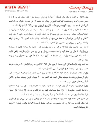 ) کب ـّص تؼرف پر فٍیـل ی پی یٍ سی ضرث ث ت لَیس زاذلی است ) 22 هرزاز 1393 
ٚی ثب اؿبسٜ ثٝ ایٙىٝ اص یه ػب زٌؿتٝ اسص جٔبد ِٝ ای ثشای ٚاسدات غٔشح ؿذٜ اػت، تصشیح وشد: اص 
ٞ بٕ ص بٔ ثبیذ ش٘خ حٔبػجبت شٌٕوبت وـٛس ثش جٔٙبی اسص جٔبد ِٝ ای یٔ ؿذ دس حب یِىٝ دٚ بٜٔ اػت 
ای اتفبق افتبدٜ اػت ٚ ثبیذ ث ٍٛی ػش تٛ یِذوٙٙذ بٌ پشٚفی یٛ.پی.ٚی.ػی ولاٜ ـٌبدی سفتٝ اػت. 
صذالت ثب تبویذ ثش ایٙىٝ ٚصیش صٙؼت، ؼٔذ ٚ تجبست ػیبػت یه ثب ٚ دٚ ٞٛا سا دس ثشخٛسد ثب 
تٛ یِذوٙٙذ بٌ پشٚفی یٛ.پی.ٚی.ػی دس پیؾ شٌفتٝ اػت، افضٚد: دس جذٚ تؼشفٝ ٞبی ٚاسدات ػ تّ 
وبٞؾ یب افضایؾ تؼشفٝ ٚاسدات اػلا یٔ ؿٛد ٚ جبتِ اػت ثذا ی٘ذ ػ تّ وبٞؾ 15 دسصذی تؼشفٝ 
ٚاسدات پشٚفی یٛ.پی.ٚی.ػی تب یٔ ی٘بص داخ یّ ٛ٘ؿتٝ ؿذٜ اػت. - - 
ب٘یت سئیغ ا ج٘ تٛ یِذوٙٙذ بٌ پشٚفی یٛی پی ٚی ػی دس ٚ پٙجشٜ ی٘بص ػبلا ٝ٘ وـٛس ثٝ ای ٛ٘ع 
پشٚفی سا 60 ٞضاس ت اػلا وشد ٚ فٌت: صٙؼت پشٚفی یٛ پی ٚی ػی داسای ظشفیت ٚالؼی تٛ یِذ 
ػبلا ٝ٘ 150 ٞضاس ت حٔصٛ اػت دس حب یِىٝ ٞ اوٙٛ تٟٙب ػبلا ٝ٘ 40 ٞضاس ت حٔصٛ تٛ یِذ ٚ سٚا ٝ٘ 
ثبصاس یٔ وٙذ. 
ثٝ فٌتٝ ٚی، تٛ یِذوٙٙذ بٌ ای صٙؼت اص ٟٔش ػب 1311 تبوٙٛ ثٝ سغ افضایؾ 70 دسصذی ٞضیٙٝ 
دػت ضٕد ٚ ػبیش ٞضیٙٝ ٞب، ٞیچ افضایؾ لی تٕی سا اػ بٕ ى٘شدٜ ا ذ٘. 
ٚی دس ثخؾ دی شٍی اص ػخٙب خٛد ثب ا ت٘مبد اص ظ٘ب پٛ یِ ٚ ثب ى٘ی وـٛس فٌت: ثذٞی 1 یٔ یّبسد تٛ بٔ ی٘ 
یىی اص ٞ ىٕبسا ثٙذٜ ثٝ ػیؼت ثب ى٘ی وـٛس ٞ اوٙٛ ثٝ 200 یٔ یّبسد تٛ بٔ سػیذٜ اػت ٚ آیب ای ی٘ؼت. » ض٘ٚ شٔوت « افضایؾ حبص 
ٚی ثب عشح ای ػئٛا وٝ آیب ض٘ٚ حشا اػت یب جبیض؟ تبویذ وشد: ا شٌ حشا اػت چشا ثبیذ تٛ یِذوٙٙذ بٌ پشداخت وٙٙذ ٚ چٙب چ٘ٝ ض٘ٚ جبیض اػت ثبیذ اػلا ؿٛد چشا وٝ ؿبیذ ثشخی دس ثبصاس ثٝ ش٘خ ٞبی پبیی تش اص ثبه٘ ٞب ض٘ٚ یٔ دٞٙذ ٚ تٛ یِذوٙٙذ بٌ دس ای ؿشایظ ثٟتش اػت اص آ ٟ٘ب تٟیٝ وٙٙذ. 
دس ٞ یٕ حب حٔ ذٕ جٛاد الذا یٔب ،ٖ ػضٛ ا ج٘ تٛ یِذوٙٙذ بٌ پشٚفی یٛ پی ٚی ػی دس ٚ پٙجشٜ ایشا ی٘ض اػلا وشد: ػش بٔیٝ زٌاسی 150 یٔ یّٛ یٛسٚیی ای صٙؼت تٛػظ 31 ٚاحذ تٛ یِذی تٟٙب ثب 30 دسصذ 
ظشفیت فؼب اػت. 
 