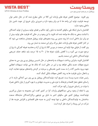 ) کب ـّص تؼرف پر فٍیـل ی پی یٍ سی ضرث ث ت لَیس زاذلی است ) 22 هرزاز 1393 
ٚی افضٚد: ٛٔضٛع وبٞؾ تؼشفٝ ٞبی ٚاسدات ای وبلا دس حب یِ غٔشح ؿذٜ وٝ دس حب حبضش تٛا تٛػؼٝ ظشفیت تٛ یِذ ای ٚاحذ ٞب تب دٚ ثشاثش ٚجٛد داسد ٚ ضشٚستی ثشای خشٚج اسص جٟت تب یٔ ی٘بص 
داخ یّ ٚجٛد ذ٘اسد. 
الذا یٔب ثب ثیب ایٙىٝ عی ػب ِٟبی زٌؿتٝ ثٝ د یِ سوٛد حبو ثش فضبی تٛ یِذ ثؼیبسی اص تٛ یِذ وٙٙذ بٌ ثب ا ج٘بؿت ثذٞی ثٝ ثبه٘ ٞب ٛٔاجٝ ؿذٜ ا ذ٘، افضٚد: ثب ای ٚجٛد ٚ دس حب یِ وٝ ظشفیت ٞبی تٛ یِذ ثیؾ اص 
دٚ ثشاثش ی٘بص داخ یّ اػت، ا بٔ سٚ ذ٘ صذٚس ثی سٚیٝ جٔٛصٞبی تٛ یِذ پشٚفی ٞ چٕٙب ـٔبٞذٜ یٔ ؿٛد وٝ 
دس وٙبس وبٞؾ تؼشفٝ ٞبی ٚاسدات، خغش ثضسي ثشای ای صٙؼت ثٝ ؿ بٕس یٔ سٚد. 
ٚی فٌت: اص عشفی ٛٔاد اٚ یِٝ ای صٙؼت دس ثٛسع وبلا ثب ش٘خ اسص آصاد ٚ حٔبػجٝ تؼشفٝ شٌٕوی ثب ش٘خ اسص 
شٔجغ صٛست یٔ یٌشد ٚ ثب وبٞؾ یىجبسٜ تؼشفٝ ٞب اص 30 ثٝ 15 دسصذ ثبیذ ؿبٞذ حزف تذسیجی 
تٛ یِذوٙٙذ بٌ داخ یّ ای صٙؼت ثبؿی .ٓ 
الذا یٔب افضٚد: ثٙبثشای پشداخت تؼٟیلات ثٝ ٚاحذٞبی دس حب تبػیغ پشٚفی یٛ پی ٚی ػی ثٝ ؼٔٙبی 
ؿشٚع ؼٔٛلبت جذیذ ثب ى٘ی خٛاٞذ ثٛد ٚ ای دس حب یِ اػت وٝ ثبه٘ ٞب یٔ تٛا ٙ٘ذ تؼٟیلات اػغبیی 
جٟت ٚسٚد بٔؿی آلات سا ثٝ ػ تٕ تب یٔ م٘ذیٙ یٍ ٚ ػش بٔیٝ دس شٌدؽ ٚاحذٞبی ٛٔجٛد ٞذایت وشدٜ 
ٚ ثب فؼب ػبصی ظشفیت ٞب ثٝ سٚ ذ٘ وبٞؾ ؼٔٛلبت ثب ى٘ی و هٕ وٙٙذ. 
سئیغ ٞیبت ذٔیشٜ ٚیؼتب ثؼت تصشیح وشد: تٛ یِذوٙٙذ بٌ پشٚفی یٛ پی ٚی ػی آ بٔد یٌ داس ذ٘ تب دس 
ساػتبی تحمك ؿؼبس التصبد ٚ فشٞٙ ثب ػض یّٔ ٚ ذٔیشیت جٟبدی ٚ ثب ثٟشٜ یٌشی اص تٛا داخ یّ ٞ شٕاٜ 
ثب دٚتِ دس ساػتبی خشٚج اص سوٛد حشوت وٙٙذ. 
ٚی ثب ا ت٘مبد اص ٚجٛد ثشخی دیذ بٌٟٞبی ٚاسدات شٌا دس وـٛس فٌت: ای جٔ ٕٛػٝ ثٝ ػٙٛا ثضس تٌشی تٛ یِذوٙٙذٜ پشٚفی وـٛس عی ػب ِٟبی اخیش ثٝ د یِ ثی تٛجٟی ثش ضٌاسوٙٙذ بٌ بٕ٘یـ بٍٜ صٙؼت 
ػبخت بٕ ثٝ تٛ یِذوٙٙذ بٌ داخ یّ ٚ تٟٙب تٛجٝ وشد ثٝ جٙجٝ ٞبی التصبدی ٚ افضایؾ ٞضیٙٝ ٞب، اص 
ؿشوت دس ای سٚیذاد سا صشف ظ٘ش وشدٜ اػت. 
 