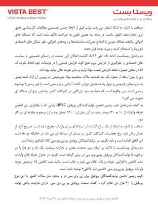 ) کب ـّص تؼرف پر فٍیـل ی پی یٍ سی ضرث ث ت لَیس زاذلی است ) 22 هرزاز 1393 
صذالت ثب اؿبسٜ ثٝ ایٙىٝ ا ت٘ظبس یٔ سفت دٚتِ لج اص اتخبر چٙی تص یٕ یٕ غٔب ؼِبت وبسؿٙبػی دلیك 
تشی ا ج٘ب دٞذ، اظٟبس داؿت: دس بٔدٜ ػٝ ٞ یٕ لب ٛ٘ ثٝ صشاحت تبویذ ؿذٜ اػت وٝ دػت بٍٜ ٞبی 
اجشائی ىٔ فّٙذ ٞٙ بٍ تذٚی یب اصلاح مٔشسات، ثخـٙب ٝٔ ٞب ٚ سٚیٝ ٞبی اجشائی، ظ٘ش تـى ٞبی التصبدی 
ری سثظ سا اػتؼلا وٙٙذ ٚ ٛٔسد تٛجٝ لشاس دٞٙذ. 
ذٔیشػب ٚیؼتبثؼت ادا ٝٔ داد: عی 22 بٜٔ زٌؿتٝ فؼبلا ای صٙؼت دس ساػتبی ٞ ؼٕٛیی ثب ػیبػت 
ٞبی التصبدی ٚ ج ّٛ یٌشی اص افضایؾ تٛس ٞیچ ٌٛ ٝ٘ افضایؾ لی تٕی سا دس تٛ یِذات خٛد حِبػ ى٘شدٜ ا ذ٘ 
ا بٔ دس مٔبث ٞ ٕٛاسٜ ؿبٞذ افضایؾ لی تٕ ٛٔاد اٚ یِٝ ٚ ػبیش ٞضیٙٝ ٞبی تٛ یِذ ثٛدٜ ا ذ٘. 
ٚی ثب ثیب ایٙىٝ اص حذٚد یه بٜٔ زٌؿتٝ لٔان حٔبػجٝ ٛٔاد پتشٚؿی یٕ دس ثٛسع اسص آصاد اػت یؼٙی 
ثٝ ش٘خ یٔذا فشدٚػی ٚ چٟبس ساٜ اػتب ج٘ٛ تٟشا ،ٖ فٌت: آیب ای ش٘خ سػ یٕ اػت یب غیش سػ یٕ؟ چٙب چ٘ٝ 
سػ یٕ اػت پغ چ ٍٛ ٝ٘ اػت وٝ حٔبػجٝ ػٛد ثبصس بٌ ی٘ دس شٌٕوبت وـٛس ثشاػبع ش٘خ اسص جٔبد ِٝ ای 
صٛست یٔ یٌشد! 
ثٝ فٌتٝ ذٔیشػب ب٘یت سئیغ ا ج٘ تٛ یِذوٙٙذ بٌ پشٚفی UPVC ص بٔ ی٘ وٝ ثب پبفـبسی ای ا ج٘ تؼشفٝ ٚاسدات اص 10 ثٝ 30 دسصذ سػیذ دس آ ص بٔ اسص 1200 تٛ بٔ ثٛد ٚ اسص شٔجغ ٚ جٔبد ِٝ ای دس وبس 
ج٘ٛد. 
صذالت ثب اؿبسٜ ثٝ ایٙىٝ اص یه ػب زٌؿتٝ اسص جٔبد ِٝ ای ثشای ٚاسدات غٔشح ؿذٜ اػت، تصشیح وشد: اص 
ٞ بٕ ص بٔ ثبیذ ش٘خ حٔبػجبت شٌٕوبت وـٛس ثش جٔٙبی اسص جٔبد ِٝ ای یٔ ؿذ دس حب یِىٝ دٚ بٜٔ اػت 
ای اتفبق افتبدٜ اػت ٚ ثبیذ ث ٍٛی ػش تٛ یِذوٙٙذ بٌ پشٚفی یٛ.پی.ٚی.ػی ولاٜ ـٌبدی سفتٝ اػت. 
ذٔیشػب ٚیؼتبثؼت ثب تبویذ ثش ایٙىٝ ٚصیش صٙؼت، ؼٔذ ٚ تجبست ػیبػت یه ثب ٚ دٚ ٞٛا سا دس 
ثشخٛسد ثب تٛ یِذوٙٙذ بٌ پشٚفی یٛ.پی.ٚی.ػی دس پیؾ شٌفتٝ اػت، افضٚد: دس جذٚ تؼشفٝ ٞبی ٚاسدات 
ػ تّ وبٞؾ یب افضایؾ تؼشفٝ ٚاسدات اػلا یٔ ؿٛد ٚ جبتِ اػت ثذا ی٘ذ ػ تّ وبٞؾ 15 دسصذی تؼشفٝ 
ٛ٘ؿتٝ ؿذٜ اػت. » تب یٔ ی٘بص داخ یّ « ٚاسدات پشٚفی یٛ.پی.ٚی.ػی 
ب٘یت سئیغ ا ج٘ تٛ یِذوٙٙذ بٌ پشٚفی یٛی پی ٚی ػی دس ٚ پٙجشٜ ی٘بص ػبلا ٝ٘ وـٛس ثٝ ای ٛ٘ع 
پشٚفی سا 60 ٞضاس ت اػلا وشد ٚ فٌت: صٙؼت پشٚفی یٛ پی ٚی ػی داسای ظشفیت ٚالؼی تٛ یِذ 
 
