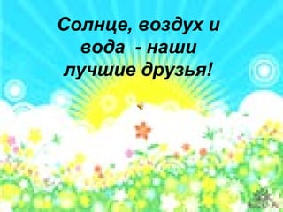 Солнце, воздух и 
вода - наши 
лучшие друзья! 
 