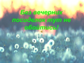 Без вечерних 
посиделок тут не 
обойтись! 
 