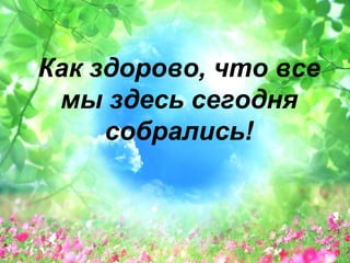Как здорово, что все 
мы здесь сегодня 
собрались! 
 