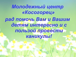Молодежный центр 
«Косогорец» 
рад помочь Вам и Вашим 
детям интересно и с 
пользой провести 
каникулы! 
 