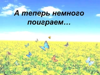 А теперь немного 
поиграем… 
 