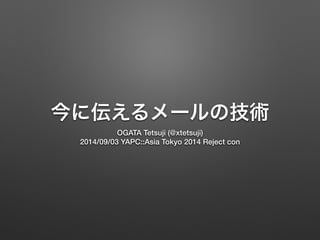 今に伝えるメールの技術 
OGATA Tetsuji (@xtetsuji) 
2014/09/03 YAPC::Asia Tokyo 2014 Reject con 
 