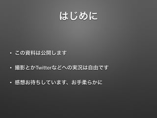 はじめに 
• この資料は公開します 
• 撮影とかTwitterなどへの実況は自由です 
• 感想お待ちしています、お手柔らかに 
 