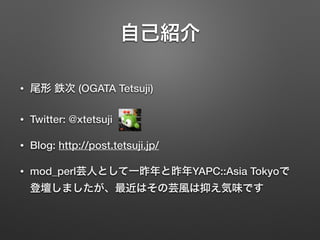 自己紹介 
• 尾形 鉄次 (OGATA Tetsuji) 
• Twitter: @xtetsuji 
• Blog: http://post.tetsuji.jp/ 
• mod_perl芸人として一昨年と昨年YAPC::Asia Toky...