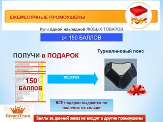 Купи одной накладной ЛЮБЫХ ТОВАРОВ 
от 150 БАЛЛОВ 
ПОЛУЧИ в ПОДАРОК 
ПОДАРОК 150 
БАЛЛОВ 
Турмалиновый пояс 
ВСЕ подарки выдаются по 
ВСЕ подарки выдаются по 
наличию на складе 
наличию на складе 
 