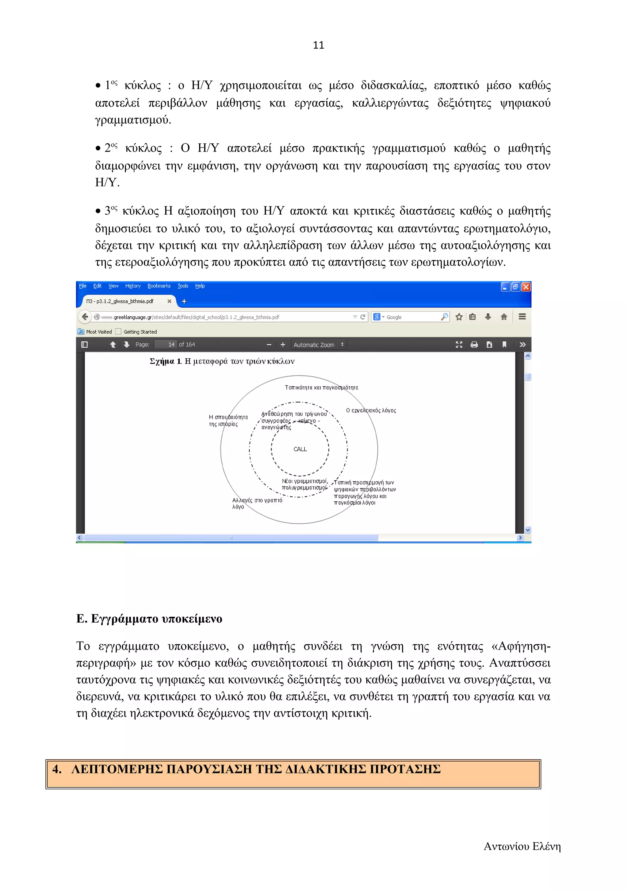 · 1ος κύκλος : ο Η/Υ χρησιμοποιείται ως μέσο διδασκαλίας, εποπτικό μέσο καθώς 
αποτελεί περιβάλλον μάθησης και εργασίας, καλλιεργώντας δεξιότητες ψηφιακού 
γραμματισμού. 
· 2ος κύκλος : Ο Η/Υ αποτελεί μέσο πρακτικής γραμματισμού καθώς ο μαθητής 
διαμορφώνει την εμφάνιση, την οργάνωση και την παρουσίαση της εργασίας του στον 
Η/Υ. 
· 3ος κύκλος Η αξιοποίηση του Η/Υ αποκτά και κριτικές διαστάσεις καθώς ο μαθητής 
δημοσιεύει το υλικό του, το αξιολογεί συντάσσοντας και απαντώντας ερωτηματολόγιο, 
δέχεται την κριτική και την αλληλεπίδραση των άλλων μέσω της αυτοαξιολόγησης και 
της ετεροαξιολόγησης που προκύπτει από τις απαντήσεις των ερωτηματολογίων. 
Ε. Εγγράμματο υποκείμενο 
Το εγγράμματο υποκείμενο, ο μαθητής συνδέει τη γνώση της ενότητας «Αφήγηση- 
περιγραφή» με τον κόσμο καθώς συνειδητοποιεί τη διάκριση της χρήσης τους. Αναπτύσσει 
ταυτόχρονα τις ψηφιακές και κοινωνικές δεξιότητές του καθώς μαθαίνει να συνεργάζεται, να 
διερευνά, να κριτικάρει το υλικό που θα επιλέξει, να συνθέτει τη γραπτή του εργασία και να 
τη διαχέει ηλεκτρονικά δεχόμενος την αντίστοιχη κριτική. 
4. ΛΕΠΤΟΜΕΡΗΣ ΠΑΡΟΥΣΙΑΣΗ ΤΗΣ ΔΙΔΑΚΤΙΚΗΣ ΠΡΟΤΑΣΗΣ 
Αντωνίου Ελένη 
11 
 