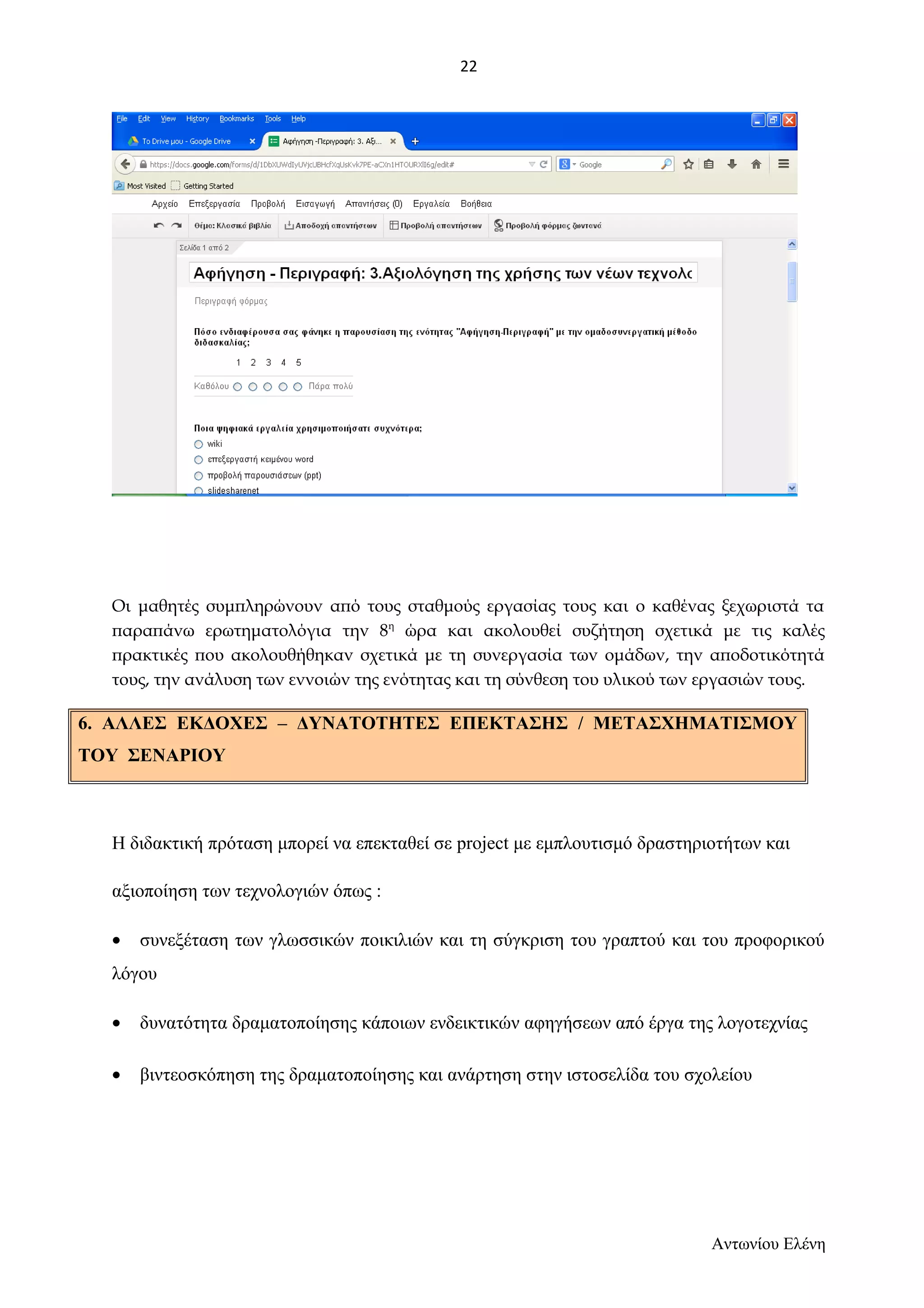 Οι μαθητές συμπληρώνουν από τους σταθμούς εργασίας τους και ο καθένας ξεχωριστά τα 
παραπάνω ερωτηματολόγια την 8η ώρα και ακολουθεί συζήτηση σχετικά με τις καλές 
πρακτικές που ακολουθήθηκαν σχετικά με τη συνεργασία των ομάδων, την αποδοτικότητά 
τους, την ανάλυση των εννοιών της ενότητας και τη σύνθεση του υλικού των εργασιών τους. 
6. ΑΛΛΕΣ ΕΚΔΟΧΕΣ – ΔΥΝΑΤΟΤΗΤΕΣ ΕΠΕΚΤΑΣΗΣ / ΜΕΤΑΣΧΗΜΑΤΙΣΜΟΥ 
ΤΟΥ ΣΕΝΑΡΙΟΥ 
Η διδακτική πρόταση μπορεί να επεκταθεί σε project με εμπλουτισμό δραστηριοτήτων και 
αξιοποίηση των τεχνολογιών όπως : 
· συνεξέταση των γλωσσικών ποικιλιών και τη σύγκριση του γραπτού και του προφορικού 
λόγου 
· δυνατότητα δραματοποίησης κάποιων ενδεικτικών αφηγήσεων από έργα της λογοτεχνίας 
· βιντεοσκόπηση της δραματοποίησης και ανάρτηση στην ιστοσελίδα του σχολείου 
Αντωνίου Ελένη 
22 
 