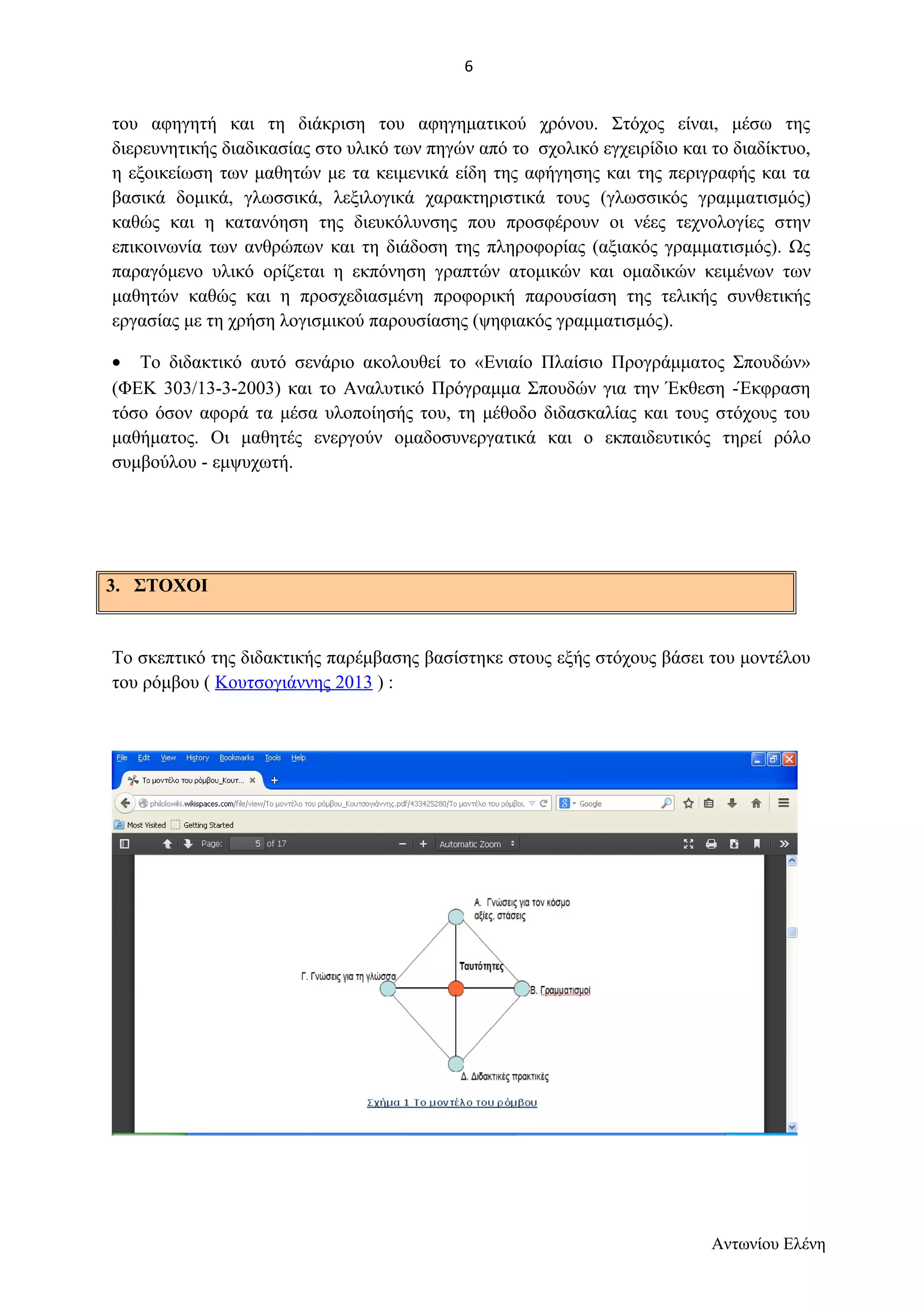 του αφηγητή και τη διάκριση του αφηγηματικού χρόνου. Στόχος είναι, μέσω της 
διερευνητικής διαδικασίας στο υλικό των πηγών από το σχολικό εγχειρίδιο και το διαδίκτυο, 
η εξοικείωση των μαθητών με τα κειμενικά είδη της αφήγησης και της περιγραφής και τα 
βασικά δομικά, γλωσσικά, λεξιλογικά χαρακτηριστικά τους (γλωσσικός γραμματισμός) 
καθώς και η κατανόηση της διευκόλυνσης που προσφέρουν οι νέες τεχνολογίες στην 
επικοινωνία των ανθρώπων και τη διάδοση της πληροφορίας (αξιακός γραμματισμός). Ως 
παραγόμενο υλικό ορίζεται η εκπόνηση γραπτών ατομικών και ομαδικών κειμένων των 
μαθητών καθώς και η προσχεδιασμένη προφορική παρουσίαση της τελικής συνθετικής 
εργασίας με τη χρήση λογισμικού παρουσίασης (ψηφιακός γραμματισμός). 
· Το διδακτικό αυτό σενάριο ακολουθεί το «Ενιαίο Πλαίσιο Προγράμματος Σπουδών» 
(ΦΕΚ 303/13-3-2003) και το Αναλυτικό Πρόγραμμα Σπουδών για την Έκθεση -Έκφραση 
τόσο όσον αφορά τα μέσα υλοποίησής του, τη μέθοδο διδασκαλίας και τους στόχους του 
μαθήματος. Οι μαθητές ενεργούν ομαδοσυνεργατικά και ο εκπαιδευτικός τηρεί ρόλο 
συμβούλου - εμψυχωτή. 
3. ΣΤΟΧΟΙ 
Το σκεπτικό της διδακτικής παρέμβασης βασίστηκε στους εξής στόχους βάσει του μοντέλου 
του ρόμβου ( Κουτσογιάννης 2013 ) : 
Αντωνίου Ελένη 
6 
 
