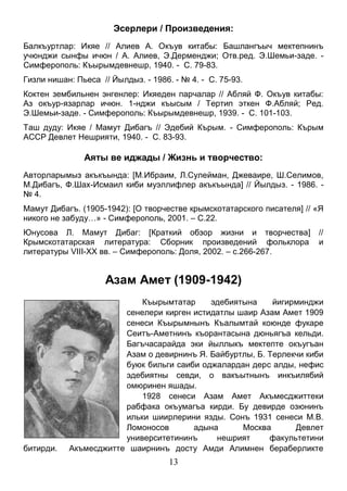 13 
Эсерлери / Произведения: 
Балкъуртлар: Икяе // Алиев А. Окъув китабы: Башлангъыч мектепнинъ учюнджи сынфы ичюн / А. Алиев, Э.Дерменджи; Отв.ред. Э.Шемьи-заде. - Симферополь: Къырымдевнешр, 1940. - С. 79-83. 
Гизли нишан: Пьеса // Йылдыз. - 1986. - № 4. - С. 75-93. 
Коктен зембильнен энгенлер: Икяеден парчалар // Абляй Ф. Окъув китабы: Аз окъур-язарлар ичюн. 1-нджи къысым / Тертип эткен Ф.Абляй; Ред. Э.Шемьи-заде. - Симферополь: Къырымдевнешр, 1939. - С. 101-103. 
Таш дуду: Икяе / Мамут Дибагъ // Эдебий Кърым. - Симферополь: Кърым АССР Девлет Нешрияти, 1940. - С. 83-93. 
Аяты ве иджады / Жизнь и творчество: 
Авторларымыз акъкъында: [М.Ибраим, Л.Сулейман, Джеваире, Ш.Селимов, М.Дибагъ, Ф.Шах-Исмаил киби муэллифлер акъкъында] // Йылдыз. - 1986. - № 4. 
Мамут Дибагъ. (1905-1942): [О творчестве крымскотатарского писателя] // «Я никого не забуду…» - Симферополь, 2001. – С.22. 
Юнусова Л. Мамут Дибаг: [Краткий обзор жизни и творчества] // Крымскотатарская литература: Сборник произведений фольклора и литературы VIII-XX вв. – Симферополь: Доля, 2002. – с.266-267. 
Азам Амет (1909-1942) 
Къырымтатар эдебиятына йигирминджи сенелери кирген истидатлы шаир Азам Амет 1909 сенеси Къырымнынъ Къалымтай коюнде фукаре Сеитъ-Аметнинъ къорантасына дюньягъа кельди. Багъчасарайда эки йыллыкъ мектепте окъугъан Азам о девирнинъ Я. Байбуртлы, Б. Терлекчи киби буюк бильги саиби оджалардан дерс алды, нефис эдебиятны севди, о вакъытнынъ инкъилябий омюринен яшады. 
1928 сенеси Азам Амет Акъмесджиттеки рабфака окъумагъа кирди. Бу девирде озюнинъ ильки шиирлерини язды. Сонъ 1931 сенеси М.В. Ломоносов адына Москва Девлет университетининъ нешрият факультетини битирди. Акъмесджитте шаирнинъ досту Амди Алимнен бераберликте  