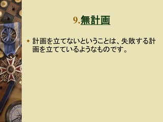 9.無計画 
 計画を立てないということは、失敗する計 
画を立てているようなものです。 
 
