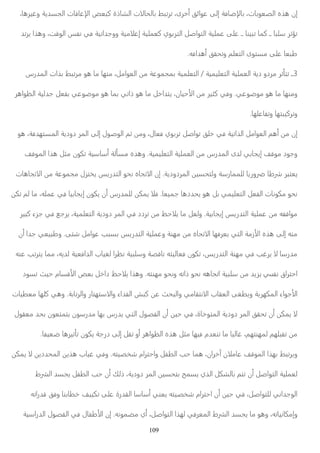 عاقات الجسدية وغيرها، ්ෲ ت الشاذة كبعض ا ෋ෲ ضافة إلى عوائق أخرى، ترتبط بالحا ්ෲ إن هذه الصعوبات، با 
مية ووجدانية في نفس الوقت، وهذا يرتد ෋ෳ تؤثر سلبا ــ كما تبينا ــ على عملية التواصل التربوي كعملية إع 
طبعا على مستوى التعلم وتحقق أهدافه. 
3ــ تتأثر مردو دية العملية التعليمية / التعلمية بمجموعة من العوامل، منها ما هو مرتبط بذات المدرس 
حيان، يتداخل ما هو ذاتي بما هو موضوعي بفعل جدلية الظواهر ෉ෲ ومنها ما هو موضوعي. وفي كثير من ا 
وتركيبتها وتفاعلها. 
إن من أهم العوامل الذاتية في خلق تواصل تربوي فعال، ومن ثم الوصول إلى المر دودية المستهدفة، هو 
وجود موقف إيجابي لدى المدرس من العملية التعليمية. وهذه مسألة أساسية تكون مثل هذا الموقف 
تجاهات ෋ෲ تجاه نحو التدريس يختزل مجموعة من ا ෋ෲ وريا للممارسة ولتحسين الم ردودية. إن ا ෾෪ طا ෾ු يعتبر 
يمكن للمدرس أن يكون إيجابيا في عمله، ما لم تكن ෋ෳ نحو مكونات الفعل التعليمي بل هو يحددها جميعا. ف 
حظ من تردد في المر دودية التعلمية، يرجع في جزء كبير ෋ෳ مواقفه من عملية التدريس إيجابية. ولعل ما ي 
تجاه من مهنة وعملية التدريس بسبب عوامل شتى. وطبيعي جدا أن ෋ෲ زمة التي يعرفها ا ෉ෲ منه إلى هذه ا 
يرغب في مهنة التدريس، تكون فعاليته ناقصة وسلبية نظرا لغياب الدافعية لديه، مما يترتب عنه ෋ෲ مدرسا 
قسام حيث تسود ෉ෲ حظ داخل بعض ا ෋ෳ يزيد من سلبية اتجاهه نحو ذاته ونحو مهنته. وهذا ي ฏී احتراق نف 
ستهتار والرتابة. وهي كلها معطيات ෋ෲ نتقامي والبحث عن كبش الفداء وا ෋ෲ جواء المكهربة ويطغى العقاب ا ෉ෲ ا 
يمكن أن تحقق المر دودية المتوخاة، في حين أن الفصول التي يدرس بها مدرسون يتمتعون بحد معقول ෋ෲ 
من تقبلهم لمهنتهم، غالبا ما تنعدم فيها مثل هذه الظواهر أو تقل إلى درجة يكون تأثيرها ضعيفا. 
يمكن ෋ෲ ن آخران، هما حب الطفل واحترام شخصيته. وفي غياب هذين المحددين ෋ෳ ويرتبط بهذا الموقف عام 
ط ෾෕ لعملية التواصل أن تتم بالشكل الذي يسمح بتحسين المر دودية، ذلك أن حب الطفل يجسد ال 
الوجداني للتواصل، في حين أن احترام شخصيته يعني أساسا القدرة على تكييف خطابنا وفق قدراته 
طفال في الفصول الدراسية ෉ෲ ط المعرفي لهذا التواصل، أي مضمونه. إن ا ෾෕ وإمكانياته، وهو ما يجسد ال 
109 
 