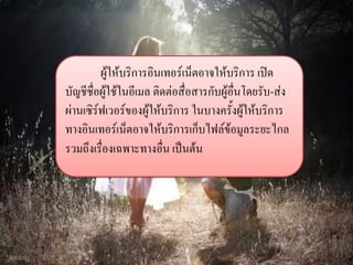 ผู้ให้บริการอินเทอร์เน็ตอาจให้บริการ เปิด บัญชีชื่อผู้ใช้ในอีเมล ติดต่อสื่อสารกับผู้อื่นโดยรับ-ส่ง ผ่านเซิร์ฟเวอร์ของผู้ให้บริการ ในบางครั้งผู้ให้บริการ ทางอินเทอร์เน็ตอาจให้บริการเก็บไฟล์ข้อมูลระยะไกล รวมถึงเรื่องเฉพาะทางอื่น เป็นต้น  