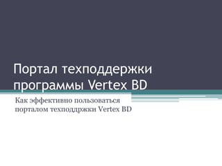 Портал техподдержки 
программы Vertex BD 
Как эффективно пользоваться 
порталом техподдржки Vertex BD 
 