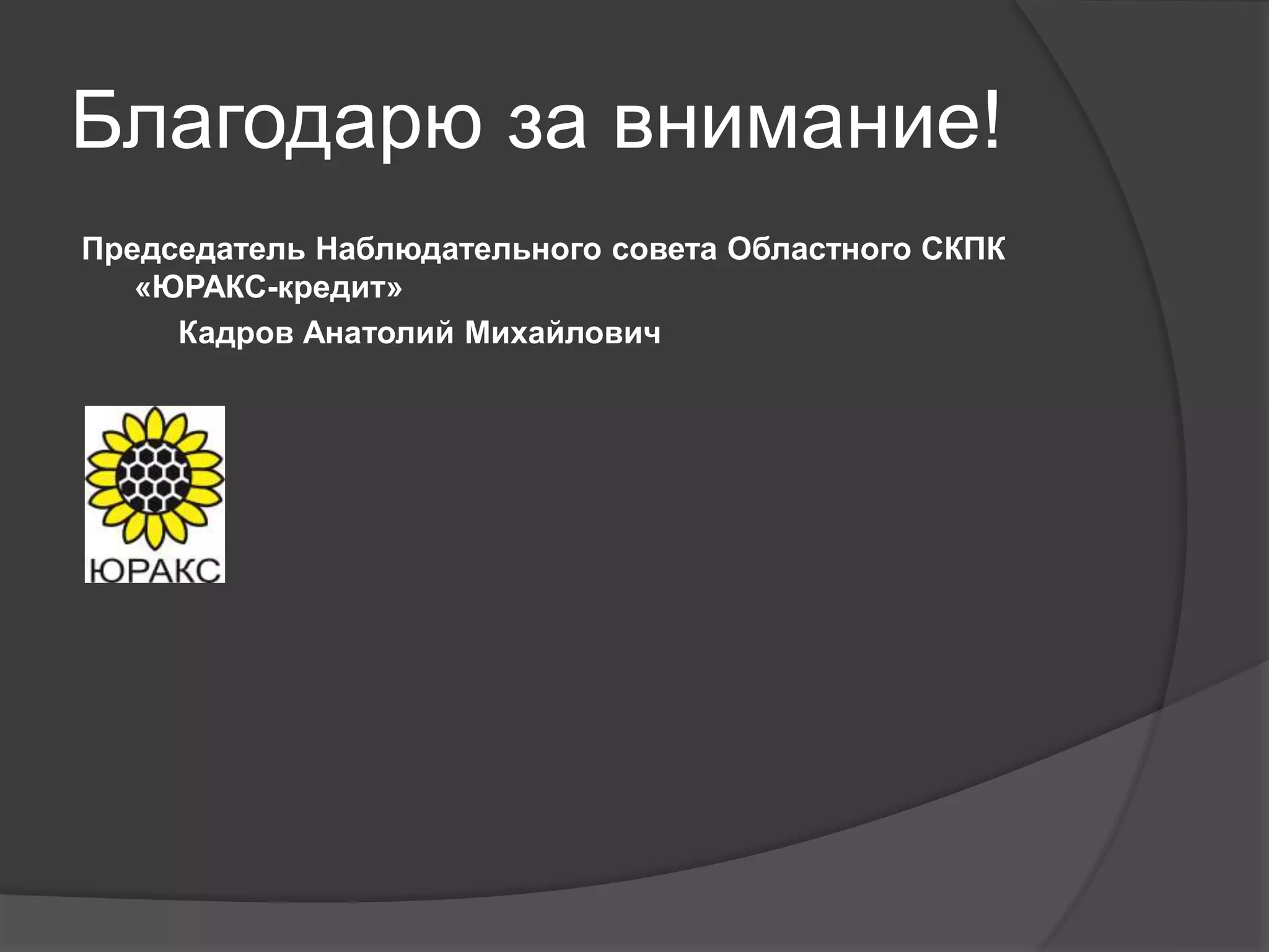 Благодарю за внимание! 
Председатель Наблюдательного совета Областного СКПК 
«ЮРАКС-кредит» 
Кадров Анатолий Михайлович 
