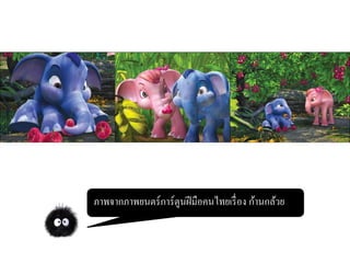 ภาพจากภาพยนตร์การ์ตูนเรื่อง Monster inc. 
ภาพจากภาพยนตร์การ์ตูนฝีมือคนไทยเรื่อง ก้านกล้วย  