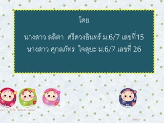 โดย 
นางสาว ลลิตา ศรีดวงอินทร์ ม.6/7 เลขที่15 
นางสาว ศุกลภัทร ใจสุยะ ม.6/7 เลขที่26 
