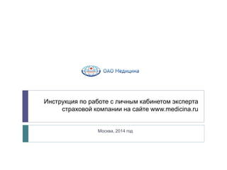 Инструкция по работе с личным кабинетом эксперта 
страховой компании на сайте www.medicina.ru 
Москва, 2014 год 
 