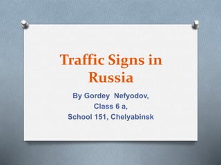 Traffic Signs in 
Russia 
By Gordey Nefyodov, 
Class 6 a, 
School 151, Chelyabinsk 
 