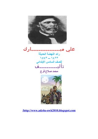 علي مبــــــــــــــــارك 
رائد النهضة الحديثة 
١٨٢٣ ـــ ١٨٩٣ 
للصف السادس البتتدائي 
تأليــــــــــف 
محمد صلح  فرج 
/http://www.adz4u-owh2010.blogspot.com 
 