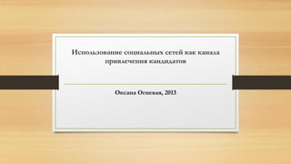 Использование социальных сетей как канала привлечения кандидатов 
Оксана Огневая, 2013  