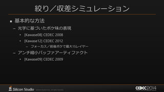 絞り／収差シミュレーション
 基本的な方法
– 光学に基づいたボケ味の表現
• [Kawase08] CEDEC 2008
• [Kawase12] CEDEC 2012
– フォーカス／前後ボケで最大15レイヤー
– アンチ縮小バッファアーティファクト
• [Kawase09] CEDEC 2009
 