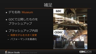 補足
 デモ名称: Museum
 GDCで公開したものを
ブラッシュアップ
 ブラッシュアップ内容
– 背景モデルを大きく変更
– パフォーマンスを最適化
GDC
CEDEC
 