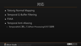 対応
 Toksvig Normal Mapping
 Temporal G-Buffer Filtering
 FXAA
 Temporal Anti-Aliasing
– TemporalAAに関してはPost-Processingの方で説明
 