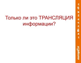 Только ли это ТРАНСЛЯЦИЯ 
информации? 
 
