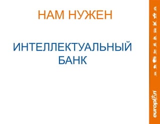 НАМ НУЖЕН 
ИНТЕЛЛЕКТУАЛЬНЫЙ 
БАНК 
 