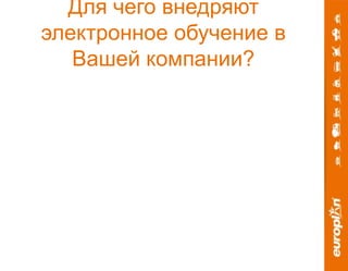 Для чего внедряют 
электронное обучение в 
Вашей компании? 
 