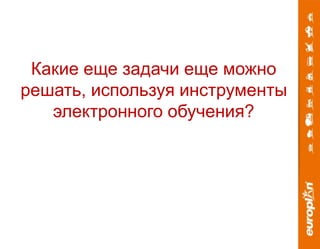 Какие еще задачи еще можно 
решать, используя инструменты 
электронного обучения? 
 