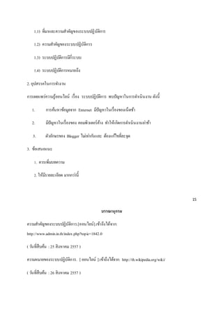 1.1) ที่มาและความสาคัญของระบบปฏิบัติการ 
1.2) ความสาคัญของระบบปฏิบัติการ 
1.3) ระบบปฏิบัติการมีกี่ระบบ 
1.4) ระบบปฏิบัติการหมายถึง 
2. อุปสรรคในการทา งาน 
การเผยแพร่ความรู้ออนไลน์ เรื่อง ระบบปฏิบัติการ พบปัญหาในการดา เนินงาน ดังนี้ 
1. การค้นหาข้อมูลจาก Enternet มีปัญหาในเรื่องของเน็ตช้า 
2. มีปัญหาในเรื่องของ คอมพิวเตอร์ค้าง ทา ให้เกิดการดา เนินงานลา่ช้า 
3. ตัวอักษรของ Blogger ไมเ่ทา่กนัและ ต้องแกไ้ขที่ละจุด 
3. ข้อเสนอแนะ 
1. ควรเพิ่มบทความ 
2. ให้มีรายละเอียด มากกวา่นี้ 
15 
บรรณานุกรม 
ความสาคัญของระบบปฏิบัติการ.[ออนไลน์].เข้าถึงได้จาก: 
http://www.admin.in.th/index.php?topic=1842.0 
( วนัที่สืบค้น : 25 สิงหาคม 2557 ) 
ความหมายของระบบปฏิบัติการ. [ ออนไลน์ ].เข้าถึงได้จาก: http://th.wikipedia.org/wiki/ 
( วนัที่สืบค้น : 26 สิงหาคม 2557 ) 
 