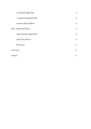 การเผยแพร่ความรู้ออนไลน์ 12 
การทดสอบการเผยแพร่ออนไลน์ 12 
ผลการประเมินประสิทธิภาพ 13 
บทที่ 5 สรุปผลการดา เนินงาน 14 
สรุปการเผยแพร่ความรู้ออนไลน์ 14 
อุปสรรคในการทา งาน 14 
ข้อเสนอแนะ 14 
บรรณานุกรม 15 
ภาคผนวก 16 
 