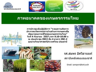 ภาพอนาคตของเกษตรกรรมไทย 
การประชุมเชงิปฏบิตักิาร “ระดมความคดิการ 
ประกวดนวตักรรมชาวบา้นดา้นการเกษตรเพอื่ 
พฒันาคุณภาพชีวติของเกษตรกรรมไทย” 
วนัที่4 กนัยายน 2557 เวลา 9.10-10.00 น 
ณ หอ้งประชุม INC2 ชนั้ 4 อาคาร INC-2 
อุทยานวทิยาศาสตรป์ระเทศไทย ปทุมธานี 
รศ.สมพร อิศวิลานนท์ 
สถาบันคลังสมองของชาติ 
สถาบนัคลงัสมองของชาติ 
Email: somporn@knit.or.th 
 