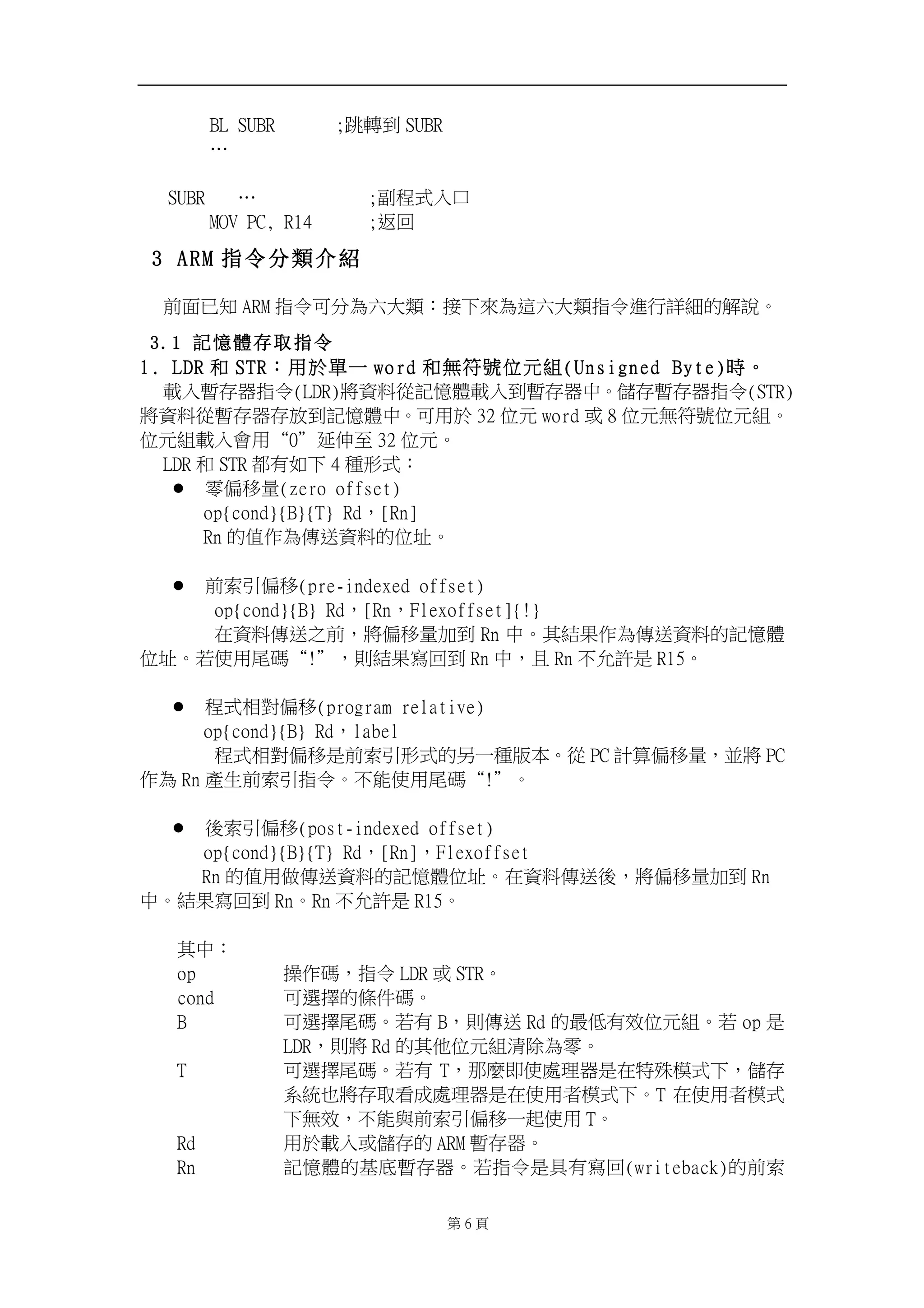 CM!TVCS! ! <嶛廱⇘ TVCS! 
Ƀ! 
! 
!!!TVCS! Ƀ! ! ! ! <∗䦳⺷ℍ⎋! 
NPW!QD-!S25! ! <彼⚆! 
3 A R M 指令分類介紹 
⇵朊⶚䞍 BSN ㊯Ẍ⎗↮䁢ℕ⣏栆烉㍍ᶳἮ䁢忁ℕ⣏栆㊯Ẍ忚埴娛䳘䘬妋婒ˤ!! 
3.1 記憶體存取指令 
2/!MES ␴ TUS烉䓐㕤╖ᶨ xpse ␴䃉䫎嘇ỵ⃫䳬)Votjhofe!Czuf*㗪ˤ! 
庱ℍ㙓⬀☐㊯Ẍ)MES*⮯屯㕁⽆姀ㅞ橼庱ℍ⇘㙓⬀☐ᷕˤ⃚⬀㙓⬀☐㊯Ẍ)TUS* 
⮯屯㕁⽆㙓⬀☐⬀㓦⇘姀ㅞ橼ᷕˤ⎗䓐㕤 43 ỵ⃫ xpse ㆾ 9 ỵ⃫䃉䫎嘇ỵ⃫䳬ˤ 
ỵ⃫䳬庱ℍ㚫䓐Ⱦ1ȿ⺞Ỡ军 43 ỵ⃫ˤ! 
MES ␴ TUS 悥㚱⤪ᶳ 5 䧖⼊⺷烉! 
l 暞ῷ䦣慷){fsp!pggtfu*! 
pq|dpoe~|C~|U~!Se炻So^! 
So 䘬ῤἄ䁢⁛復屯㕁䘬ỵ⛨ˤ! 
! 
l ⇵䳊⺽ῷ䦣)qsf.joefyfe!pggtfu*! 
pq|dpoe~|C~!Se炻So炻Gmfypggtfu^|"~! 
⛐屯㕁⁛復ᷳ⇵炻⮯ῷ䦣慷≈⇘ So ᷕˤ℞䳸㝄ἄ䁢⁛復屯㕁䘬姀ㅞ橼 
ỵ⛨ˤ劍ἧ䓐⯦䡤Ⱦ"ȿ炻⇯䳸㝄⮓⚆⇘ So ᷕ炻ᶼ So ᶵ⃩姙㗗 S26ˤ! 
! 
l 䦳⺷䚠⮵ῷ䦣)qsphsbn!sfmbujwf*! 
pq|dpoe~|C~!Se炻mbcfm! 
䦳⺷䚠⮵ῷ䦣㗗⇵䳊⺽⼊⺷䘬⎎ᶨ䧖䇰㛔ˤ⽆ QD 妰䬿ῷ䦣慷炻᷎⮯ QD 
ἄ䁢 So 䓊䓇⇵䳊⺽㊯Ẍˤᶵ傥ἧ䓐⯦䡤Ⱦ"ȿˤ! 
! 
l ⼴䳊⺽ῷ䦣)qptu.joefyfe!pggtfu*! 
pq|dpoe~|C~|U~!Se炻So^炻Gmfypggtfu! 
So 䘬ῤ䓐 ⁛復屯㕁䘬姀ㅞ橼ỵ⛨ˤ⛐屯㕁⁛復⼴炻⮯ῷ䦣慷≈⇘ So! 
ᷕˤ䳸㝄⮓⚆⇘ SoˤSo ᶵ⃩姙㗗 S26ˤ! 
! 
℞ᷕ烉! 
pq! 㑵ἄ䡤炻㊯Ẍ MES ㆾ TUSˤ! 
dpoe! ⎗怠㑯䘬㡅ẞ䡤ˤ! 
C! ⎗怠㑯⯦䡤ˤ劍㚱 C炻⇯⁛復 Se 䘬㚨Ỷ㚱㓰ỵ⃫䳬ˤ劍 pq 㗗 
MES炻⇯⮯ Se 䘬℞Ṿỵ⃫䳬㶭昌䁢暞ˤ! 
U! ⎗怠㑯⯦䡤ˤ劍㚱 U炻恋湤⌛ἧ嗽䎮☐㗗⛐䈡㬲㧉⺷ᶳ炻⃚⬀ 
䲣䴙ḇ⮯⬀⍾䚳ㆸ嗽䎮☐㗗⛐ἧ䓐侭㧉⺷ᶳˤU ⛐ἧ䓐侭㧉⺷ 
ᶳ䃉㓰炻ᶵ傥冯⇵䳊⺽ῷ䦣ᶨ崟ἧ䓐 Uˤ! 
Se! 䓐㕤庱ℍㆾ⃚⬀䘬 BSN 㙓⬀☐ˤ! 
So! 姀ㅞ橼䘬➢⸽㙓⬀☐ˤ劍㊯Ẍ㗗℟㚱⮓⚆)xsjufcbdl*䘬⇵䳊 
! 第7 頁! 
 