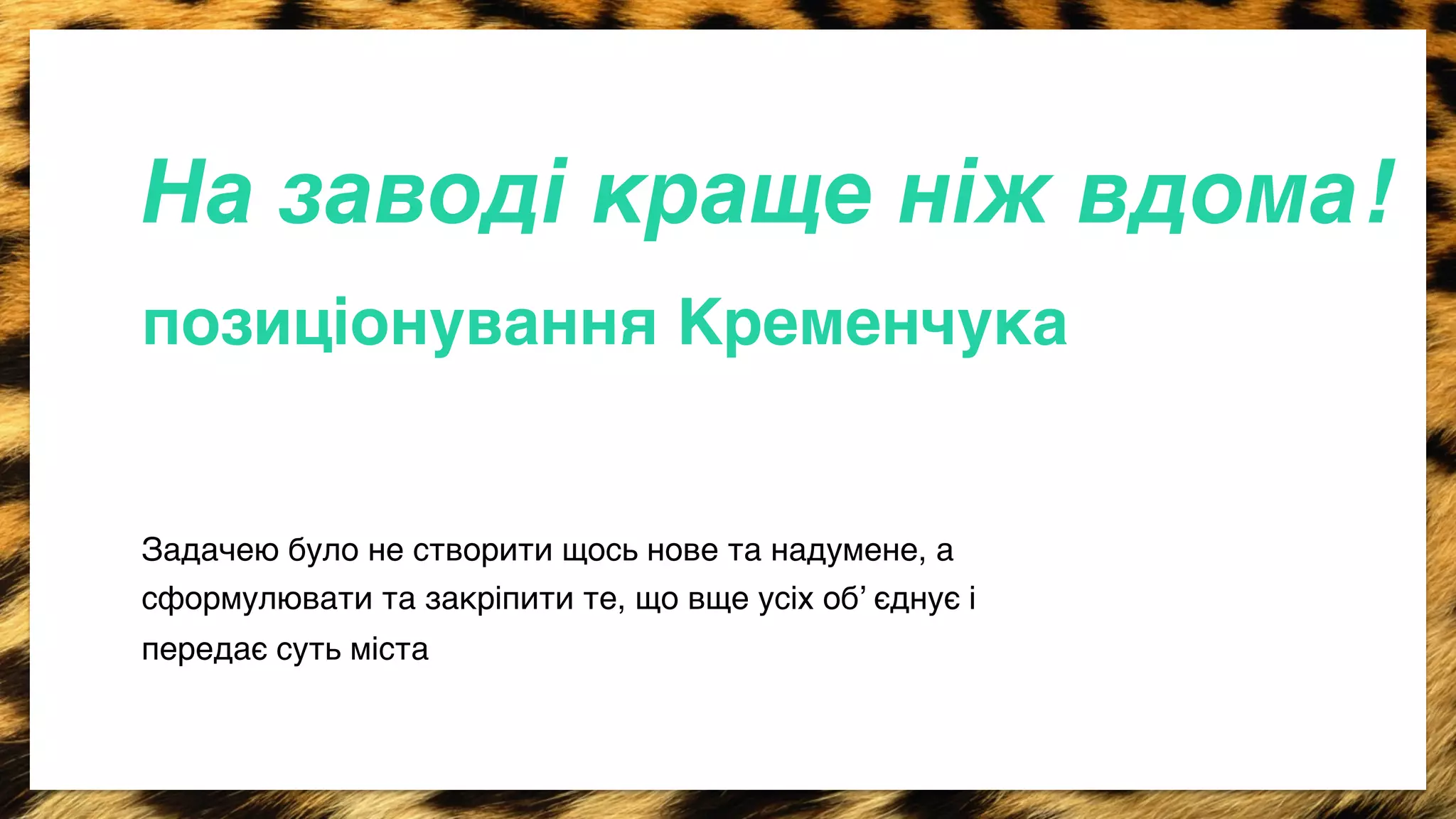 На заводі краще ніж вдома!/ 
позиціонування Кременчука+ 
Задачею було не створити щось нове та надумене, а 
сформулювати та закрiпити те, що вще усiх об’ єднує i 
передає суть мiста> 
 