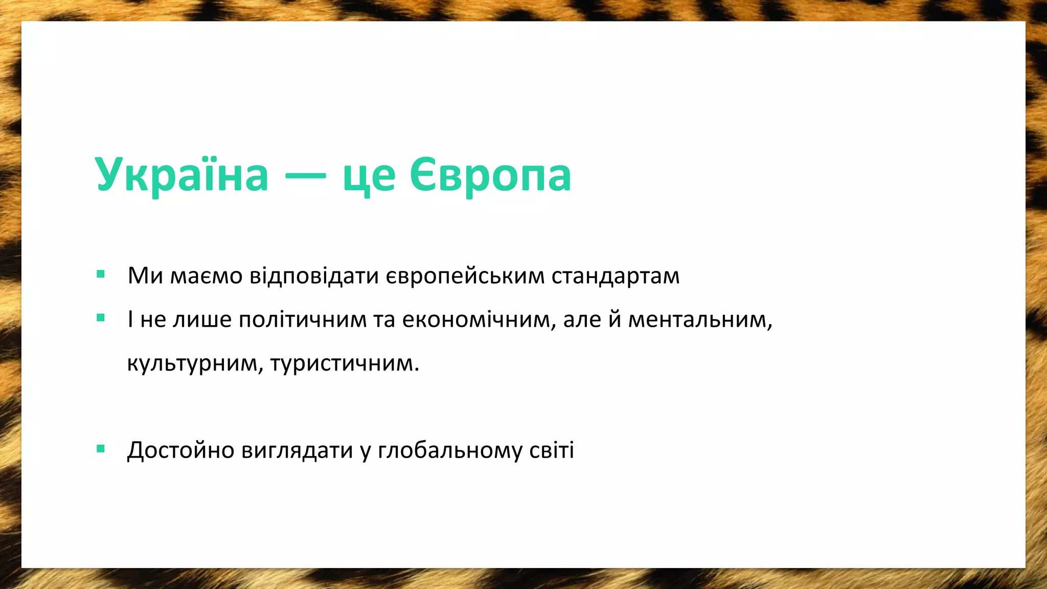 Україна 
— 
це 
Європа 
§ Ми 
маємо 
відповідати 
європейським 
стандартам 
§ I 
не 
лише 
полiтичним 
та 
економiчним, 
але 
й 
ментальним, 
культурним, 
туристичним. 
§ Достойно 
виглядати 
у 
глобальному 
свiтi 
 