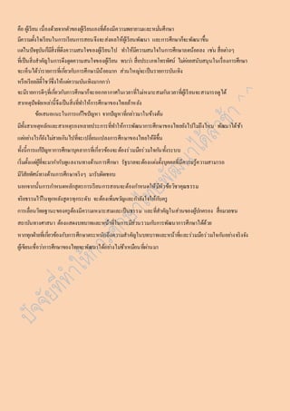 คือ ผู้เรียน เนื่องด้วยจำกตัวของผู้เรียนเองที่ต้องมีควำมพยำยำมและหมนั่ศึกษำ 
มีควำมตั้งใจเรียนในกำรเรียนกำรสอนจึงจะส่งผลให้ผู้เรียนพัฒนำ และกำรศึกษำก็จะพัฒนำขึ้น 
แตใ่นปัจจุบันก็มีสิ่งที่ดึงควำมสนใจของผู้เรียนไป ทำ ให้มีควำมสนใจในกำรศึกษำลดน้อยลง เชน่ สื่อตำ่งๆ 
ที่เป็นสิ่งสำคัญในกำรดึงดูดควำมสนใจของผู้เรียน พบวำ่ สื่อประเภทโทรทัศน์ ไมค่อ่ยสนับสนุนในเรื่องกำรศึกษำ 
จะเห็นได้วำ่รำยกำรที่เกยี่วกบักำรศึกษำมีน้อยมำก ส่วนใหญจ่ะเป็นรำยกำรบันเทิง 
หรือเรียลลิตี้โชว์ซึ่งให้แตค่วำมบันเทิงมำกกวำ่ 
จะมีรำยกำรดีๆที่เกยี่วกับกำรศึกษำก็จะออกอำกำศในเวลำที่ไมเ่หมำะสมกับเวลำที่ผู้เรียนจะสำมำรถดูได้ 
สำเหตุปัจจัยเหลำ่นี้จึงเป็นสิ่งที่ทำ ให้กำรศึกษำของไทยล้ำหลัง 
ข้อเสนอแนะในกำรแกไ้ขปัญหำ จำกปัญหำที่กลำ่วมำในข้ำงต้น 
มีทั้งสำเหตุหลักและสำเหตุรองหลำยประกำรที่ทำ ให้กำรพัฒนำกำรศึกษำของไทยยังไปไมถึ่งไหน พัฒนำได้ช้ำ 
แตอ่ยำ่งไรก็ยังไมส่ำยเกินไปที่จะเปลี่ยนแปลงกำรศึกษำของไทยให้ดีขึ้น 
ทั้งนี้กำรแกปั้ญหำกำรศึกษำบุคลำกรที่เกี่ยวข้องจะต้องร่วมมือร่วมใจกนัทั้งระบบ 
เริ่มตั้งแตผู่้ที่จะมำกำ กับดูแลงำนทำงด้ำนกำรศึกษำ รัฐบำลจะต้องแตง่ตั้งบุคคลที่มีควำมรู้ควำมสำมำรถ 
มีวิสัยทัศน์ทำงด้ำนกำรศึกษำจริงๆ มำรับผิดชอบ 
นอกจำกนั้นกำรกำ หนดหลักสูตรกำรเรียนกำรสอนจะต้องกำ หนดให้มีหัวข้อวิชำคุณธรรม 
จริยธรรมไวใ้นทุกหลังสูตรทุกระดับ จะต้องเพิ่มขวญัและกำ ลังใจให้กบัครู 
กำรเลื่อนวิทยฐำนะของครูต้องมีควำมเหมำะสมและเป็นธรรม และที่สำคัญในส่วนของผู้ปกครอง สื่อมวลชน 
สถำบันทำงศำสนำ ต้องแสดงบทบำทและหน้ำที่ในกำรมีส่วนรวมกบักำรพัฒนำกำรศึกษำได้ด้วย 
หำกทุกฝ่ำยที่เกยี่วข้องกับกำรศึกษำตระหนักถึงควำมสำคัญในบทบำทและหน้ำที่และร่วมมือร่วมใจกนัอยำ่งจริงจัง 
ผู้เขียนเชื่อวำ่กำรศึกษำของไทยจะพัฒนำได้อยำ่งไมช่้ำเหมือนที่ผำ่นมำ 
 