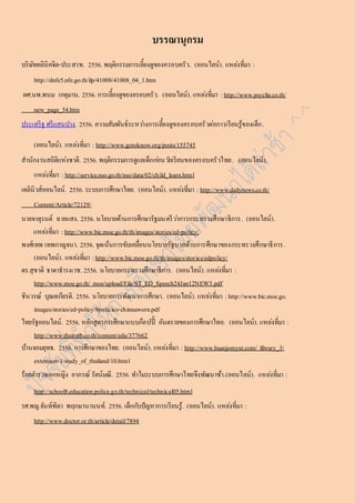 บรรณำนุกรม 
บริษัทคลินิคจิต-ประสำท. 2556. พฤติกรรมกำรเลี้ยงดูของครอบครัว. (ออนไลน์). แหลง่ที่มำ : 
http://dnfe5.nfe.go.th/ilp/41008/41008_04_1.htm 
ผศ.นพ.พนม เกตุมำน. 2556. กำรเลี้ยงดูของครอบครัว. (ออนไลน์). แหลง่ที่มำ : http://www.psyclin.co.th/ 
new_page_54.htm 
ประเสริฐ ศรีแสนปำง. 2556. ควำมสัมพันธ์ระหวำ่งกำรเลี้ยงดูของครอบครัวต่อกำรเรียนรู้ของเด็ก. 
(ออนไลน์). แหลง่ที่มำ : http://www.gotoknow.org/posts/155745 
สำนักงำนสถิติแห่งชำติ. 2556. พฤติกรรมกำรดูแลเด็กกอ่นวยัเรียนของครอบครัวไทย. (ออนไลน์). 
แหลง่ที่มำ : http://service.nso.go.th/nso/data/02/child_learn.html 
เดลินิวส์ออนไลน์. 2556. ระบบกำรศึกษำไทย. (ออนไลน์). แหลง่ที่มำ : http://www.dailynews.co.th/ 
Content/Article/72129/ 
นำยจำตุรนต์ ฉำยแสง. 2556. นโยบำยด้ำนกำรศึกษำรัฐมนตรีวำ่กำรกระทรวงศึกษำธิกำร. (ออนไลน์). 
แหลง่ที่มำ : http://www.bic.moe.go.th/th/images/stories/ed-policy/ 
พงศ์เทพ เทพกำญจนำ. 2556. จุดเน้นกำรขับเคลื่อนนโยบำยรัฐบำลด้ำนกำรศึกษำของกระทรวงศึกษำธิกำร. 
(ออนไลน์). แหลง่ที่มำ : http://www.bic.moe.go.th/th/images/stories/edpolicy/ 
ดร.สุชำติ ธำดำธำรงเวช. 2556. นโยบำยกระทรวงศึกษำธิกำร. (ออนไลน์). แหลง่ที่มำ : 
http://www.moe.go.th/ moe/upload/File/ST_ED_Speech24Jan12NEW3.pdf 
ชินวรณ์ บุณยเกียรติ. 2556. นโยบำยกำรพัฒนำกำรศึกษำ. (ออนไลน์). แหลง่ที่มำ : http://www.bic.moe.go. 
images/stories/ed-policy/8policies-chinnaworn.pdf 
ไทยรัฐออนไลน์. 2556. หลักสูตรกำรศึกษำแบบก็อปปี้ อันตรำยของกำรศึกษำไทย. (ออนไลน์). แหลง่ที่มำ : 
http://www.thairath.co.th/content/edu/377662 
บ้ำนจอมยุทธ. 2556. กำรศึกษำของไทย. (ออนไลน์). แหลง่ที่มำ : http://www.baanjomyut.com/ library_3/ 
extension-1/study_of_thailand/10.html 
ร้อยตำ รวจเอกหญิง อำภรณ์ รัตน์มณี. 2556. ทำ ไมระบบกำรศึกษำไทยจึงพัฒนำช้ำ.(ออนไลน์). แหลง่ที่มำ : 
http://school8.education.police.go.th/technical/technical05.html 
รศ.พญ.จันท์ฑิตำ พฤกษำนำนนท์. 2556. เด็กกบัปัญหำกำรเรียนรู้. (ออนไลน์). แหลง่ที่มำ : 
http://www.doctor.or.th/article/detail/7894 
