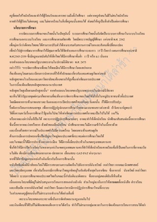 ครูที่คอยใส่ใจนักเรียนจะทำ ให้ผู้เรียนรักและเคำรพรวมถึงตั้งใจศึกษำ แตห่ำกครูทำ ตนไมดี่ไมส่นใจนักเรียน 
อำจทำ ให้ผู้เรียนไมช่อบตรู และไมอ่ยำกเรียนในสิ่งที่ครูคนนั้นสอนได้ ส่งผลให้ครูเป็นสิ่งจำ เป็นตอ่กำรศึกษำ 
นโยบำยกำรศึกษำ 
กำรจัดระบบกำรศึกษำของไทยนั้นในปัจจุบันนี้ ระบบกำรศึกษำไทยนั้นยังจัดเป็นระบบกำรศึกษำในระบบโรงเรียน 
กำรศึกษำนอกระบบโรงเรียน และกำรศึกษำตำมอัธยำศัย โดยมีพระรำชบัญญัติศึกษำ แห่งชำติ พ.ศ. 2542 
เพื่อมุง่หวงัวำ่เด็กคนไทยจะได้สำมำรถปรับตัวได้เหมำะสมกับสถำนกำรณ์โลกและสังคมที่เปลี่ยนแปลง 
เพื่อนำไปสู่กำรพัฒนำกำรศึกษำให้มีคุณภำพจึงได้จัดทำ แผนกำรศึกษำระยะยำว 15 ปี เรียกวำ่ แผนกำรศึกษำแห่งชำติ 
พ.ศ.2545-2559 ซึ่งมีกฎหมำยบังคับให้เด็กไทยได้มีกำรศึกษำขั้นต่ำ 15 ปี หรือ ม.3 นั่นเอง 
จำกคำ แถลงนโยบำยของรัฐบำลพระยำมโนปกรณ์นิติธำดำ พ.ศ. 2475 
กลำ่วไวว้ำ่ “กำรจัดกำรศึกษำเพื่อจะให้พลเมืองได้มีกำรศึกษำโดยแพร่หลำย 
ก็จะต้องอนุโลมตำมระเบียบกำรปกครองที่ให้เข้ำลักษณะเกยี่วกบัแผนเศรษฐกิจแห่งชำติ 
หลักสูตรของโรงเรียนและมหำวิทยำลัยจะต้องขยำยให้สูงขึ้นเทำ่เทียมอำรยประเทศ 
ในกำรนี้จะต้องเทียบหลักสูตรของนำนำประเทศ 
หลักสูตรใดสูงถือตำมหลักสูตรนั้น” จำกคำ แถลงนโยบำยของรัฐบำลพระยำมโนปกรณ์นิติธำดำ 
จะเห็นได้วำ่รัฐบำลชุดตอ่ๆมำก็พยำยำมที่จะต้องกำรจัดกำรศึกษำของไทยให้ทั่วถึงในหมูป่ระชำชนทั่วทั้งประเทศ 
โดยมีผลจำกกำรเข้ำมำของชำวตะวนัตกและกำรเปิดประเทศค้ำขำยกับตะวนัตกนั้น ก็ได้มีกำรปรับปรุง 
รื้อผังกำรเรียนกำรสอนยกชุด เพื่อกำรปฏิรูปรูปแบบกำรศึกษำไทยตำมแบบของชำวตำ่งชำติ ถ้ำวิเครำะห์ดูพบวำ่ 
ได้ตั้งควำมหวงัเรื่องกำรศึกษำไวสู้งเกินไปจะให้เทำ่เทียมอำรยประเทศก็อำจจะเป็นไปไมไ่ด้ 100% 
หรืออำจจะแยก่วำ่นั้นก็เป็นได้ เพรำะกำรปฏิรูปกำรศึกษำบอ่ยๆ อำจจะทำ ให้เด็กนักเรียน นักศึกษำสับสนตอ่เนื้อหำกำรศึกษำ 
ซึ่งเนื้อหำอำจจะง่ำยหรือยำก ด้วยตัวของเด็กนักเรียน นักศึกษำอำจจะไมมี่ควำมเข้ำใจในเนื้อหำด้วย 
และเนื่องด้วยสภำวกำรณ์ในประเทศยังไมมี่ควำมพร้อม โดยเฉพำะด้ำนเศรษฐกิจ 
ด้ำนกำรเมืองกำรปกครองซึ่งเป็นปัญหำใหญข่องประเทศที่กระทบตอ่กำรศึกษำไทยได้ 
และในขณะนี้ได้มีกำรประท้วงทำงกำรเมือง ได้มีกำรตั้งม็อบประท้วงในเขตกรุงเทพมหำนคร 
ซึ่งก็ทำ ให้มีกำรปิดโรงเรียนในหลำยๆแห่งในเขตกรุงเทพมหำนครก็ทำ ให้เด็กนักเรียนขำดเรียนซึ่งก็เป็นผลในกำรที่อำจจะเรีย 
นไมทั่น ต้องมีกำรเลื่อนสอบกลำงภำค-ปลำยภำค เลื่อนสอบ GAT-PAT ตำ่งๆนำนำ 
จำกที่ได้หำข้อมูลจำกแหลง่อ้ำงอิงเกี่ยวกับเรื่องกำรศึกษำนั้น 
หนังสือพิมพ์เดลินิวส์ออนไลน์ได้มีกำรสอบถำมควำมคิดเห็นไปยังอำจำรย์นันทวิทย์ เหลำ่วิชยำ จำกคณะนิเทศศำสตร์ 
มหำวิทยำลัยกรุงเทพ เกยี่วกบัเรื่องกรณีกำรศึกษำไทยถูกจัดอยูใ่นอันดับท้ำยสุดในอำเซียน ซึ่งอำจำรย์ นันทวิทย์ เหลำ่วิชยำ 
ได้เผยวำ่ ระบบกำรศึกษำของประเทศไทยในขณะนี้กำ ลังเดินมำผิดทำง ซึ่งทำงกลุม่ของดิฉันก็เห็นด้วย 
เนื่องจำกนโยบำยที่มีอยูไ่มส่นับสนุนกำรเรียนกำรสอนอยำ่งจริงจัง ส่วนใหญจ่ะเน้นกำรให้กำรแจกทั้งหนังสือ ตำ รำเรียน 
และแท็บเล็ต อำจำรย์นันทวิทย์ เหลำ่วิชยำ จึงมองวำ่ควรมีกำรปฏิรูปกำรศึกษำใหมท่ั้งระบบ 
ในส่วนของครูผู้สอนนั้นก็ไมส่ำรมำรถทำ งำนได้อยำ่งเต็มที่ 
เพรำะนโยบำยของกระทรวงที่เน้นกำรจัดทำ ผลงำนครูมำกเกินไป 
และเงินเดือนที่ได้รับก็ไมเ่พียงพอจนต้องหำรำยได้เสริม ทำ ให้ไมส่ำมำรถทุม่เทเวลำในกำรจัดเตรียมกำรเรียนกำรสอนได้อยำ่ 
 