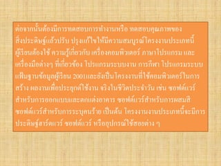 ต่อจากนั้นต้องมีการทดสอบการทางานหรือ ทดสอบคุณภาพของ สิ่งประดิษฐ์แล้วปรับ ปรุงแก้ไขให้มีความสมบูรณ์โครงงานประเภทนี้ ผู้เรียนต้องใช้ ความรู้เกี่ยวกับ เครื่องคอมพิวเตอร์ ภาษาโปรแกรม และ เครื่องมือต่างๆ ที่เกี่ยวข้อง โปรแกรมระบบงาน การกีฬา โปรแกรมระบบ แฟ้มฐานข้อมูลผู้เรียน 2001และยังเป็นโครงงานที่ใช้คอมพิวเตอร์ในการ สร้าง ผลงานเพื่อประยุกต์ใช้งาน จริงในชีวิตประจาวัน เช่น ซอฟต์แวร์ สาหรับการออกแบบและตกแต่งอาคาร ซอฟต์แวร์สาหรับการผสมสี ซอฟต์แวร์สาหรับการระบุคนร้าย เป็นต้น โครงงานงานประเภทนี้จะมีการ ประดิษฐ์ฮาร์ดแวร์ ซอฟต์แวร์ หรืออุปกรณ์ใช้สอยต่าง ๆ  