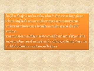 คือ ผู้เรียนเป็นผู้วางแผนในการศึกษา ค้นคว้า เก็บรวบรวมข้อมูล พัฒนา หรือประดิษฐ์คิดค้น ผลงาน รวมทั้งการสรุปผลและการนาเสนอผล การศึกษาค้นคว้าด้วยตนเอง โดยมีผู้สอนและผู้ทรงคุณวุฒิ เป็นผู้ให้ คาปรึกษา 
ความสามารถในการแก้ปัญหา เกิดจากการที่ผู้เรียนวิเคราะห์ปัญหา เข้าใจ และอธิบายปัญหา ทางด้านคอมพิวเตอร์ รวมทั้งประยุกต์ความรู้ ทักษะ และ การใช้เครื่องมือที่เหมาะสมกับการแก้ไขปัญหา  